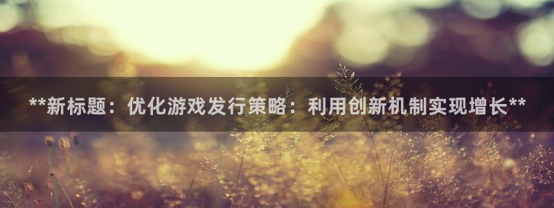 门徒平台服务站：**新标题：优化游戏发行策略：利用创新机制实现增长**