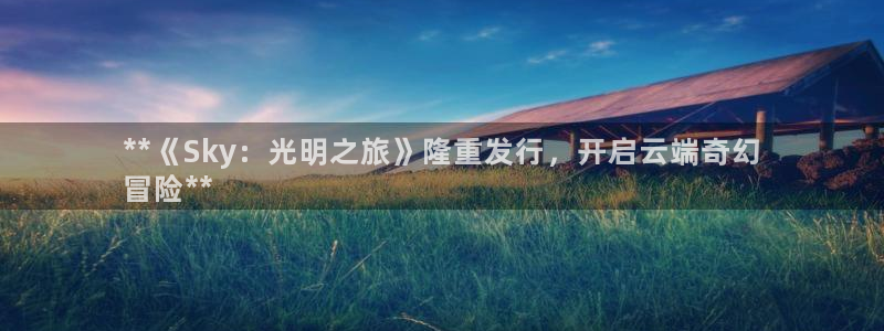 门徒平台登录步骤是什么：**《Sky：光明之旅》隆重发行，开启云端奇幻
冒险**