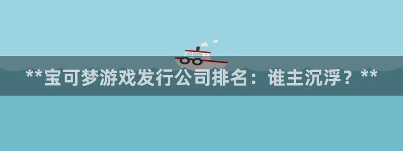门徒娱乐成功案例：**宝可梦游戏发行公司排名：谁主沉浮？**