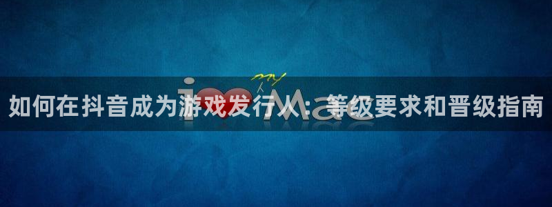 门徒娱乐注册登录地址怎么填：如何在抖音成为游戏发行人：等级要求和晋级指南